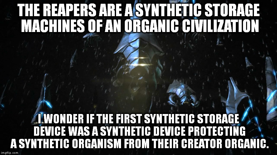 Mass effect 4 could be an unfortunate story of mankind and AI | THE REAPERS ARE A SYNTHETIC STORAGE MACHINES OF AN ORGANIC CIVILIZATION; I WONDER IF THE FIRST SYNTHETIC STORAGE DEVICE WAS A SYNTHETIC DEVICE PROTECTING A SYNTHETIC ORGANISM FROM THEIR CREATOR ORGANIC. | image tagged in mass effect,games,memes | made w/ Imgflip meme maker