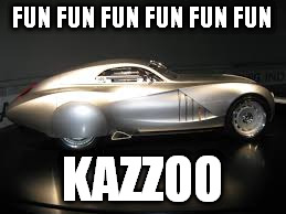 FUN FUN FUN FUN FUN FUN; KAZZOO | image tagged in car2 | made w/ Imgflip meme maker