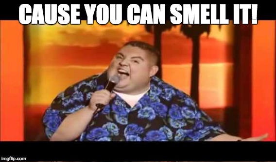 CAUSE YOU CAN SMELL IT! | made w/ Imgflip meme maker