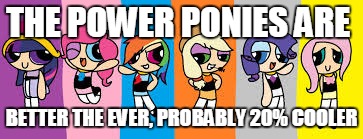 mlp | THE POWER PONIES ARE; BETTER THE EVER, PROBABLY 20% COOLER | image tagged in mlp | made w/ Imgflip meme maker