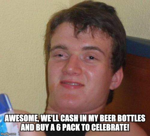 10 Guy Meme | AWESOME, WE'LL CASH IN MY BEER BOTTLES AND BUY A 6 PACK TO CELEBRATE! | image tagged in memes,10 guy | made w/ Imgflip meme maker