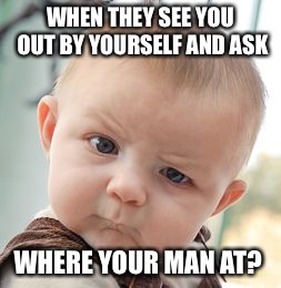 Skeptical Baby Meme | WHEN THEY SEE YOU OUT BY YOURSELF AND ASK; WHERE YOUR MAN AT? | image tagged in memes,skeptical baby | made w/ Imgflip meme maker