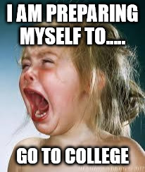 Crying Baby | I AM PREPARING MYSELF TO..... GO TO COLLEGE | image tagged in crying baby | made w/ Imgflip meme maker