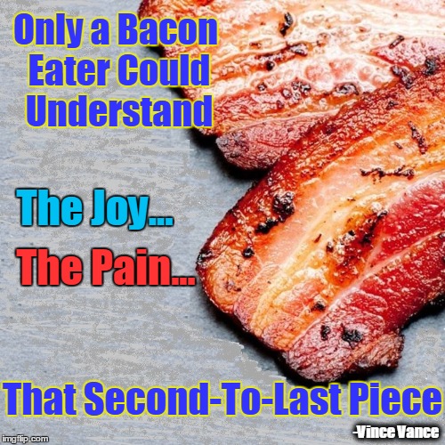 The Bacon Eater's Joy... Pain | Only a Bacon Eater Could Understand; The Joy... The Pain... That Second-To-Last Piece; -Vince Vance | image tagged in vince vance,bacon,only a bacon eater understands,the second to last piece of bacon,i love bacon,bacon eaters | made w/ Imgflip meme maker