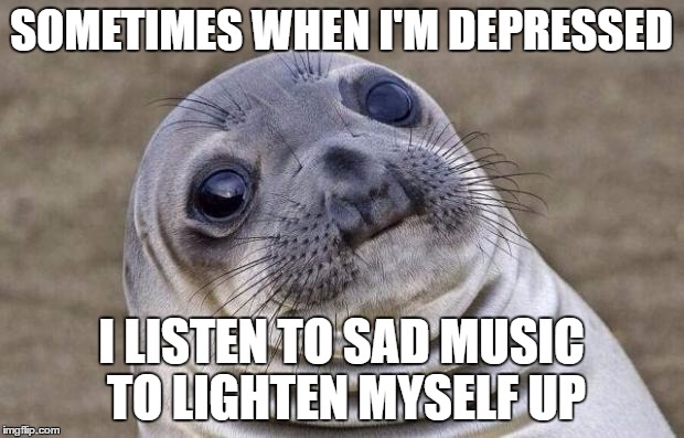 Awkward Moment Sealion | SOMETIMES WHEN I'M DEPRESSED; I LISTEN TO SAD MUSIC TO LIGHTEN MYSELF UP | image tagged in memes,awkward moment sealion | made w/ Imgflip meme maker