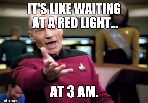 Picard Wtf Meme | IT'S LIKE WAITING AT A RED LIGHT... AT 3 AM. | image tagged in memes,picard wtf | made w/ Imgflip meme maker