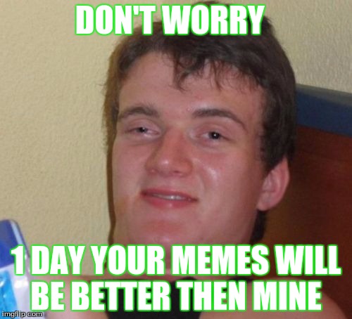 10 Guy Meme | DON'T WORRY; 1 DAY YOUR MEMES WILL BE BETTER THEN MINE | image tagged in memes,10 guy | made w/ Imgflip meme maker