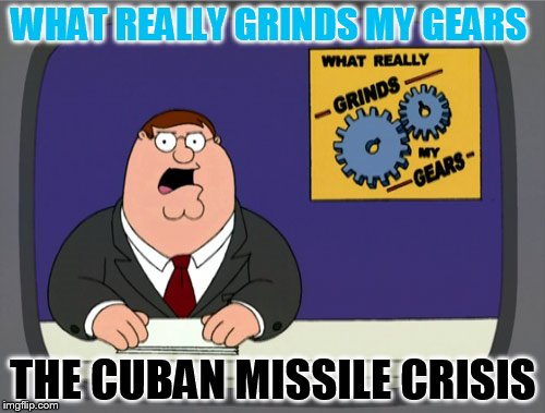 Peter Griffin News | WHAT REALLY GRINDS MY GEARS; THE CUBAN MISSILE CRISIS | image tagged in memes,peter griffin news | made w/ Imgflip meme maker