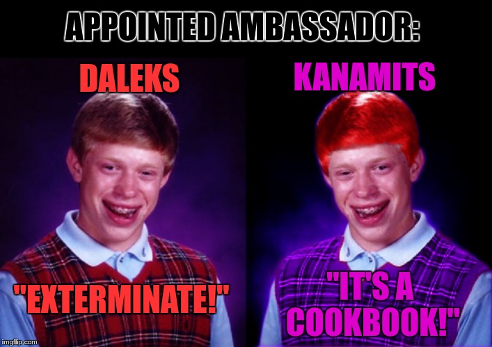 Worse Luck Ryan: Appointed Alien Ambassador | APPOINTED AMBASSADOR: DALEKS "EXTERMINATE!" KANAMITS "IT'S A COOKBOOK!" | image tagged in worse luck ryan,bad luck brian,equi-bean-ium,daleks,dr who,twilight zone | made w/ Imgflip meme maker