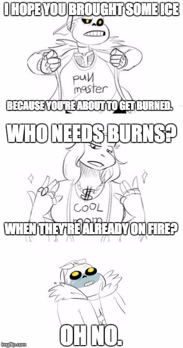 WHO NEEDS BURNS?!? | I HOPE YOU BROUGHT SOME ICE; BECAUSE YOU'RE ABOUT TO GET BURNED. WHO NEEDS BURNS? WHEN THEY'RE ALREADY ON FIRE? OH NO. | image tagged in sans getting burned | made w/ Imgflip meme maker