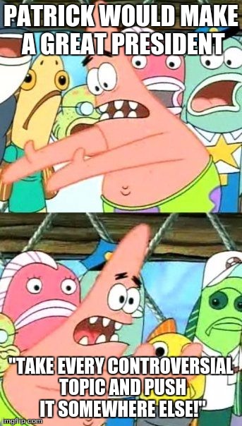 Put It Somewhere Else Patrick | PATRICK WOULD MAKE A GREAT PRESIDENT; "TAKE EVERY CONTROVERSIAL TOPIC AND PUSH IT SOMEWHERE ELSE!" | image tagged in memes,put it somewhere else patrick | made w/ Imgflip meme maker