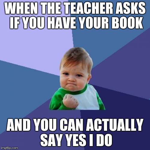 Success Kid | WHEN THE TEACHER ASKS IF YOU HAVE YOUR BOOK; AND YOU CAN ACTUALLY SAY YES I DO | image tagged in memes,success kid | made w/ Imgflip meme maker