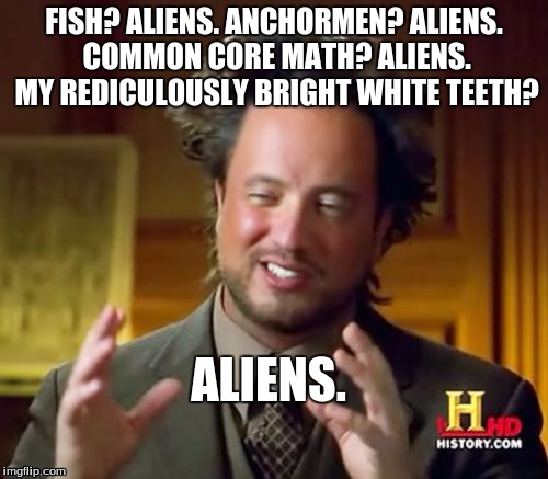 Ancient Aliens | FISH? ALIENS. ANCHORMEN? ALIENS. COMMON CORE MATH? ALIENS. MY REDICULOUSLY BRIGHT WHITE TEETH? ALIENS. | image tagged in memes,ancient aliens | made w/ Imgflip meme maker