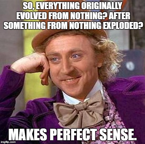 Bang! And Nothing Created Everything | SO, EVERYTHING ORIGINALLY EVOLVED FROM NOTHING? AFTER SOMETHING FROM NOTHING EXPLODED? MAKES PERFECT SENSE. | image tagged in memes,creepy condescending wonka | made w/ Imgflip meme maker