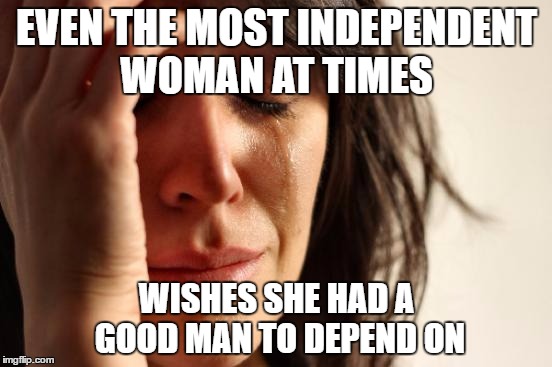 First World Problems Meme | EVEN THE MOST INDEPENDENT WOMAN AT TIMES; WISHES SHE HAD A GOOD MAN TO DEPEND ON | image tagged in memes,first world problems | made w/ Imgflip meme maker