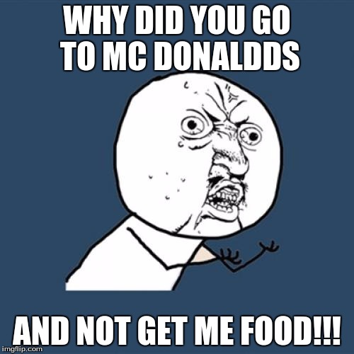 Y U No | WHY DID YOU GO TO MC DONALDDS; AND NOT GET ME FOOD!!! | image tagged in memes,y u no | made w/ Imgflip meme maker