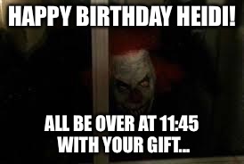 SCARY CLOWN | HAPPY BIRTHDAY HEIDI! ALL BE OVER AT 11:45 WITH YOUR GIFT... | image tagged in scary clown | made w/ Imgflip meme maker