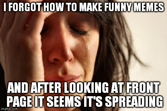 Get away from me, I'm contagious! | I FORGOT HOW TO MAKE FUNNY MEMES; AND AFTER LOOKING AT FRONT PAGE IT SEEMS IT'S SPREADING | image tagged in memes,first world problems | made w/ Imgflip meme maker