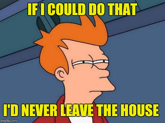 Futurama Fry Meme | IF I COULD DO THAT I'D NEVER LEAVE THE HOUSE | image tagged in memes,futurama fry | made w/ Imgflip meme maker