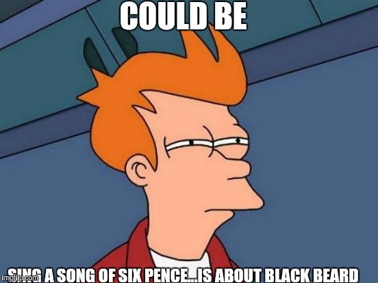 Futurama Fry Meme | COULD BE SING A SONG OF SIX PENCE...IS ABOUT BLACK BEARD | image tagged in memes,futurama fry | made w/ Imgflip meme maker