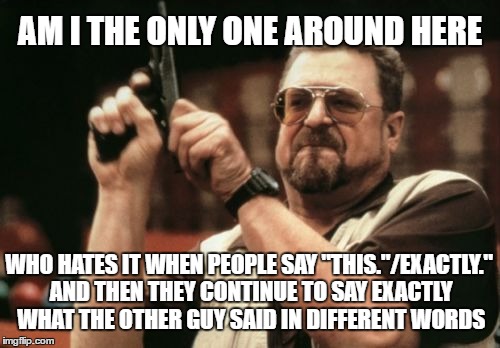 Am I The Only One Around Here | AM I THE ONLY ONE AROUND HERE; WHO HATES IT WHEN PEOPLE SAY "THIS."/EXACTLY." AND THEN THEY CONTINUE TO SAY EXACTLY WHAT THE OTHER GUY SAID IN DIFFERENT WORDS | image tagged in memes,am i the only one around here | made w/ Imgflip meme maker