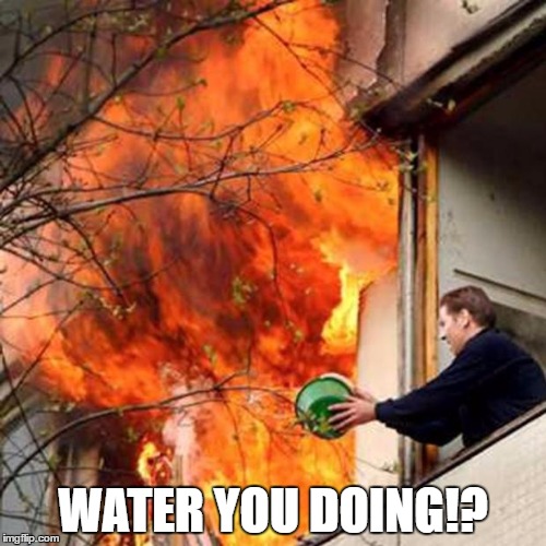 fire idiot bucket water | WATER YOU DOING!? | image tagged in water,bucket,idiot | made w/ Imgflip meme maker