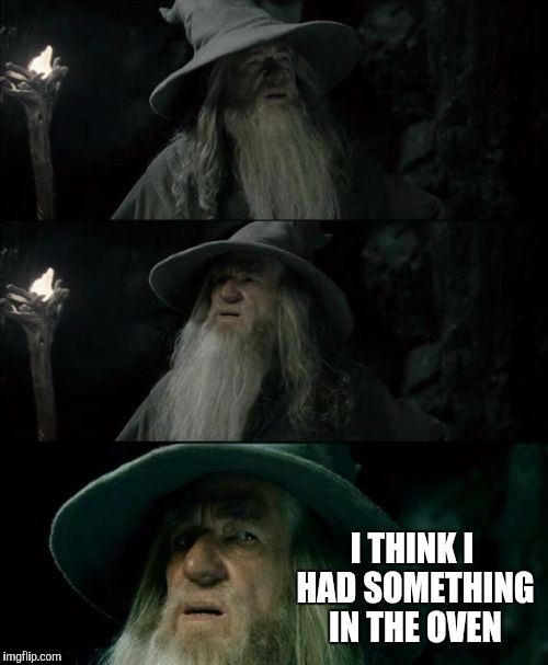 Confused Gandalf | I THINK I HAD SOMETHING IN THE OVEN | image tagged in memes,confused gandalf | made w/ Imgflip meme maker