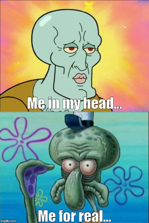 Squidward Meme | Me in my head... Me for real... | image tagged in memes,squidward | made w/ Imgflip meme maker