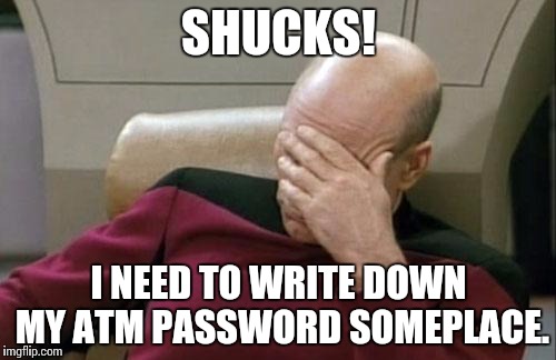 Captain Picard Facepalm | SHUCKS! I NEED TO WRITE DOWN MY ATM PASSWORD SOMEPLACE. | image tagged in memes,captain picard facepalm | made w/ Imgflip meme maker