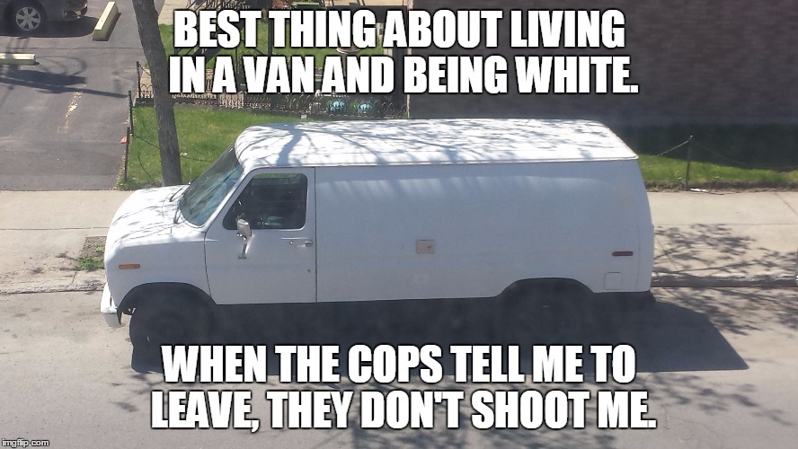 BEST THING ABOUT LIVING IN A VAN AND BEING WHITE. WHEN THE COPS TELL ME TO LEAVE, THEY DON'T SHOOT ME. | image tagged in city van dweller | made w/ Imgflip meme maker