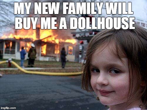 Disaster Girl | MY NEW FAMILY WILL BUY ME A DOLLHOUSE | image tagged in memes,disaster girl | made w/ Imgflip meme maker