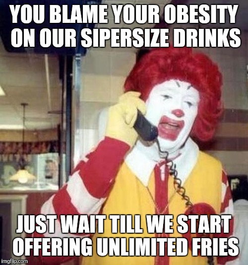 ronald mcdonalds call | YOU BLAME YOUR OBESITY ON OUR SIPERSIZE DRINKS; JUST WAIT TILL WE START OFFERING UNLIMITED FRIES | image tagged in ronald mcdonalds call | made w/ Imgflip meme maker