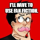 I'LL HAVE TO USE FAN FICTION. | made w/ Imgflip meme maker