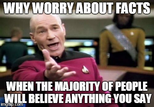 Picard Wtf | WHY WORRY ABOUT FACTS; WHEN THE MAJORITY OF PEOPLE WILL BELIEVE ANYTHING YOU SAY | image tagged in memes,picard wtf | made w/ Imgflip meme maker