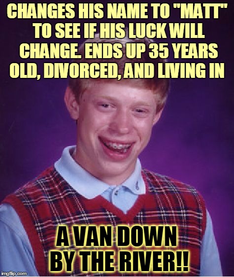 Bad Luck Matt | CHANGES HIS NAME TO "MATT" TO SEE IF HIS LUCK WILL CHANGE. ENDS UP 35 YEARS OLD, DIVORCED, AND LIVING IN; A VAN DOWN BY THE RIVER!! | image tagged in memes,bad luck brian,bad luck brian name change,matt foley chris farley,snl,saturday night live | made w/ Imgflip meme maker