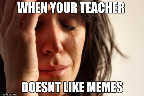 First World Problems | WHEN YOUR TEACHER; DOESNT LIKE MEMES | image tagged in memes,first world problems | made w/ Imgflip meme maker