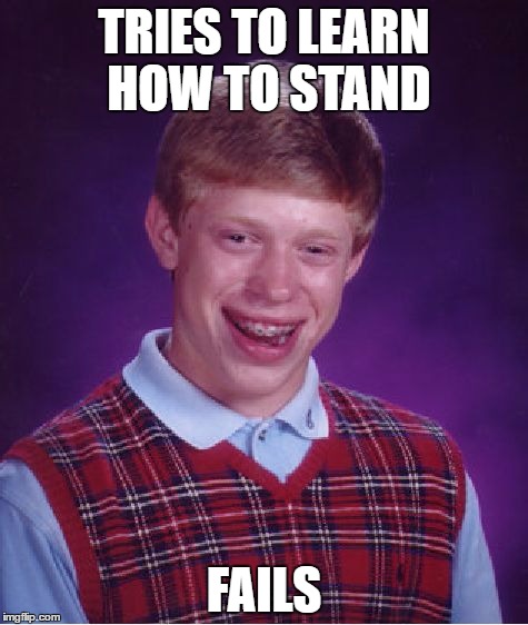 Bad Luck Brian | TRIES TO LEARN HOW TO STAND; FAILS | image tagged in memes,bad luck brian | made w/ Imgflip meme maker