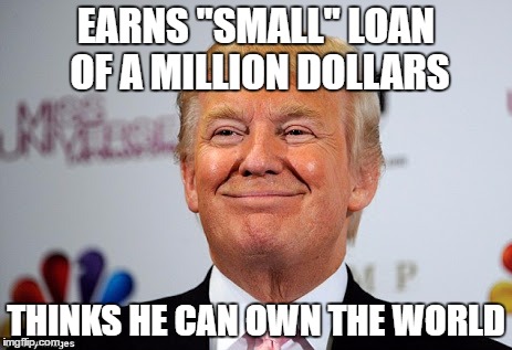 Donald trump approves | EARNS "SMALL" LOAN OF A MILLION DOLLARS; THINKS HE CAN OWN THE WORLD | image tagged in donald trump approves | made w/ Imgflip meme maker