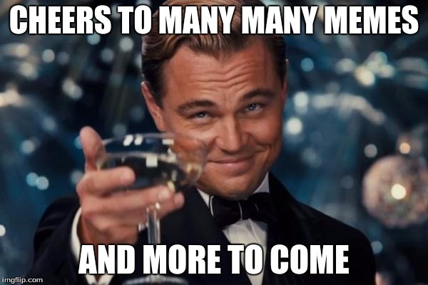 Leonardo Dicaprio Cheers | CHEERS TO MANY MANY MEMES; AND MORE TO COME | image tagged in memes,leonardo dicaprio cheers | made w/ Imgflip meme maker
