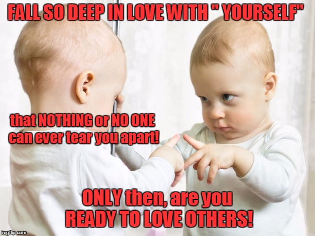 Mirror Baby | FALL SO DEEP IN LOVE WITH " YOURSELF"; that NOTHING or NO ONE can ever tear you apart! ONLY then, are you READY TO LOVE OTHERS! | image tagged in mirror baby | made w/ Imgflip meme maker