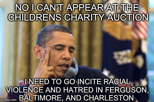 Yobama | NO I CAN'T APPEAR AT THE CHILDRENS CHARITY AUCTION I NEED TO GO INCITE RACIAL VIOLENCE AND HATRED IN FERGUSON, BALTIMORE, AND CHARLESTON | image tagged in yobama | made w/ Imgflip meme maker