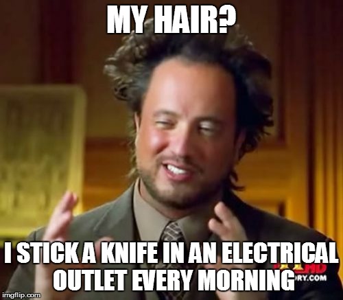 Ancient Aliens Meme | MY HAIR? I STICK A KNIFE IN AN ELECTRICAL OUTLET EVERY MORNING | image tagged in memes,ancient aliens | made w/ Imgflip meme maker