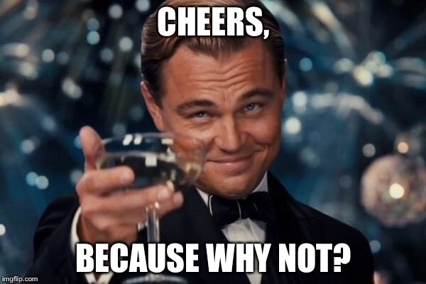 Leonardo Dicaprio Cheers Meme | CHEERS, BECAUSE WHY NOT? | image tagged in memes,leonardo dicaprio cheers | made w/ Imgflip meme maker