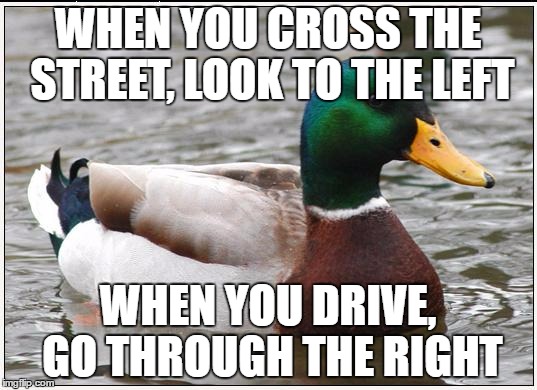 Actual Advice Mallard | WHEN YOU CROSS THE STREET, LOOK TO THE LEFT; WHEN YOU DRIVE, GO THROUGH THE RIGHT | image tagged in memes,actual advice mallard | made w/ Imgflip meme maker