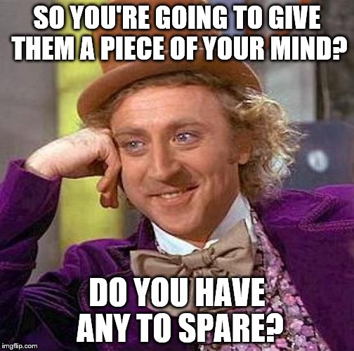 Creepy Condescending Wonka | SO YOU'RE GOING TO GIVE THEM A PIECE OF YOUR MIND? DO YOU HAVE ANY TO SPARE? | image tagged in memes,creepy condescending wonka | made w/ Imgflip meme maker