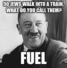 Bad Joke Hitler | 50 JEWS WALK INTO A TRAIN, WHAT DO YOU CALL THEM? FUEL | image tagged in bad joke hitler | made w/ Imgflip meme maker