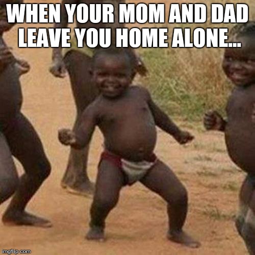 Third World Success Kid Meme | WHEN YOUR MOM AND DAD LEAVE YOU HOME ALONE... | image tagged in memes,third world success kid | made w/ Imgflip meme maker