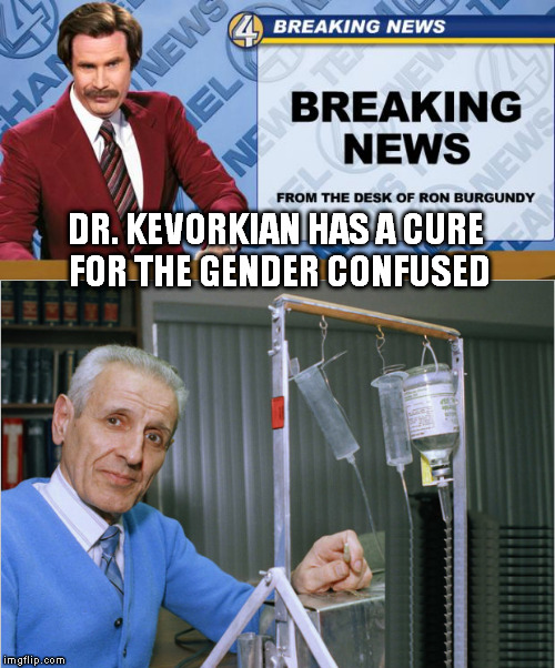 Take one for the team | DR. KEVORKIAN HAS A CURE FOR THE GENDER CONFUSED | image tagged in ron burgundy | made w/ Imgflip meme maker