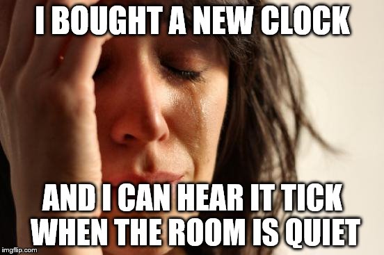 First World Problems Meme |  I BOUGHT A NEW CLOCK; AND I CAN HEAR IT TICK WHEN THE ROOM IS QUIET | image tagged in memes,first world problems,clock | made w/ Imgflip meme maker