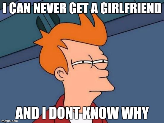 Futurama Fry Meme | I CAN NEVER GET A GIRLFRIEND; AND I DONT KNOW WHY | image tagged in memes,futurama fry | made w/ Imgflip meme maker